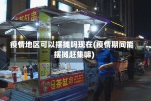 疫情地区可以摆摊吗现在(疫情期间能摆摊赶集嘛)