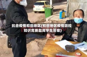 抗击疫情和田地区(和田地区疫情防控知识竞赛题库学生答案)