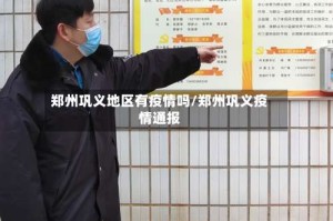 郑州巩义地区有疫情吗/郑州巩义疫情通报