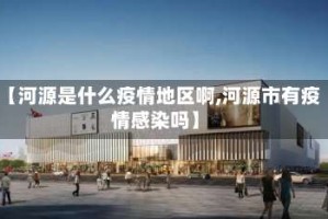 【河源是什么疫情地区啊,河源市有疫情感染吗】