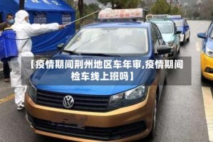 【疫情期间荆州地区车年审,疫情期间检车线上班吗】