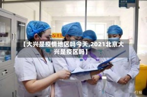 【大兴是疫情地区吗今天,2021北京大兴是疫区吗】