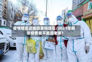 疫情地区还能回家吗现在/2021年新年疫情能不能回老家?