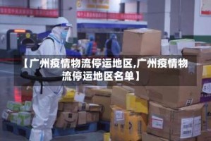 【广州疫情物流停运地区,广州疫情物流停运地区名单】