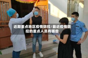 近期重点地区疫情防控/最近疫情防控的重点人员有哪些