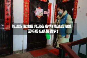 能进安阳地区吗现在疫情(能进安阳地区吗现在疫情要求)