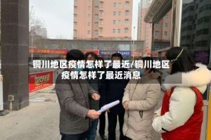 铜川地区疫情怎样了最近/铜川地区疫情怎样了最近消息