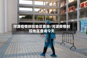河源疫情封控地区查询/河源疫情封控地区查询今天