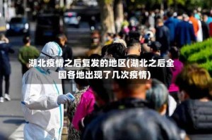湖北疫情之后复发的地区(湖北之后全国各地出现了几次疫情)