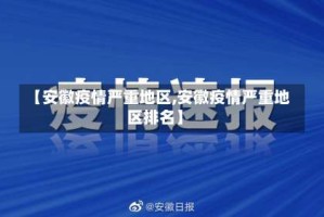 【安徽疫情严重地区,安徽疫情严重地区排名】