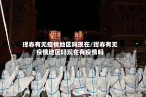 珲春有无疫情地区吗现在/珲春有无疫情地区吗现在有疫情吗