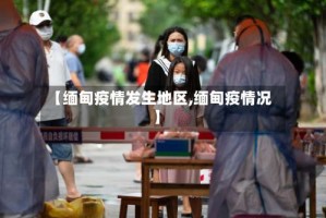 【缅甸疫情发生地区,缅甸疫情况】