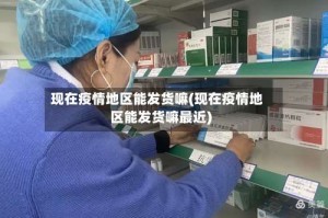 现在疫情地区能发货嘛(现在疫情地区能发货嘛最近)