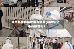 湖南怀化疫情地区有哪些(湖南怀化市有疫情吗)