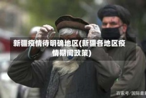 新疆疫情待明确地区(新疆各地区疫情期间政策)