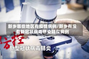 新乡哪些地区有疫情病例/新乡有没有新冠状病毒感染疑似病例