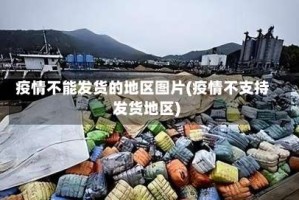 疫情不能发货的地区图片(疫情不支持发货地区)