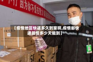 【疫情地区快递多久到家啊,疫情邮快递最慢多少天能到】