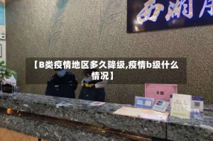 【B类疫情地区多久降级,疫情b级什么情况】