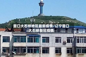营口大石桥地区最新疫情/辽宁营口大石桥新冠疫情