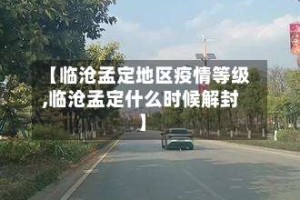 【临沧孟定地区疫情等级,临沧孟定什么时候解封】