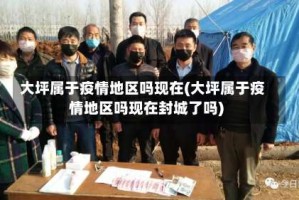 大坪属于疫情地区吗现在(大坪属于疫情地区吗现在封城了吗)