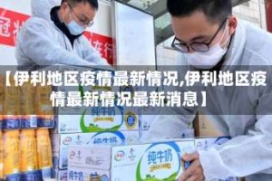 【伊利地区疫情最新情况,伊利地区疫情最新情况最新消息】