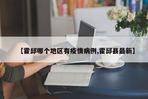 【霍邱哪个地区有疫情病例,霍邱县最新】