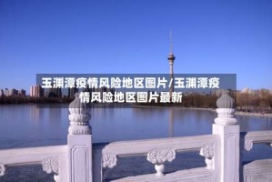 玉渊潭疫情风险地区图片/玉渊潭疫情风险地区图片最新