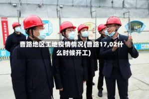 曹路地区工地疫情情况(曹路17,02什么时候开工)