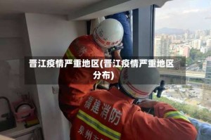 晋江疫情严重地区(晋江疫情严重地区分布)