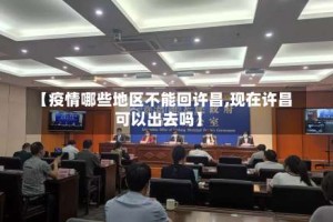 【疫情哪些地区不能回许昌,现在许昌可以出去吗】