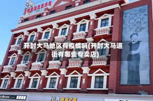 开封大马地区有疫情吗(开封大马道街有哪些专卖店)