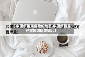 【中国疫情最危险的地区,中国疫情最严重的地区是哪儿】