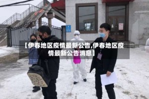 【伊春地区疫情最新公告,伊春地区疫情最新公告消息】