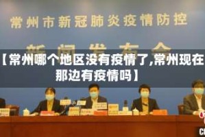 【常州哪个地区没有疫情了,常州现在那边有疫情吗】