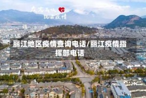 丽江地区疫情查询电话/丽江疫情指挥部电话