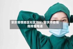 安庆疫情地区社区划分/安庆市疫情指挥部电话