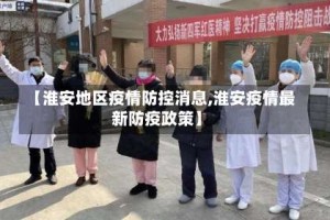 【淮安地区疫情防控消息,淮安疫情最新防疫政策】