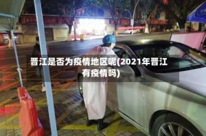 晋江是否为疫情地区呢(2021年晋江有疫情吗)