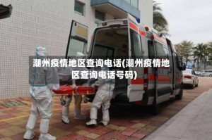 潮州疫情地区查询电话(潮州疫情地区查询电话号码)