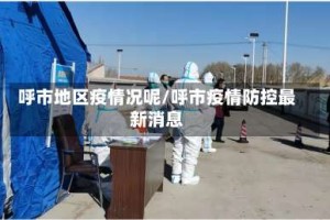 呼市地区疫情况呢/呼市疫情防控最新消息