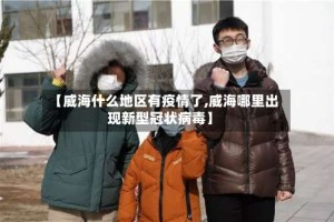 【威海什么地区有疫情了,威海哪里出现新型冠状病毒】