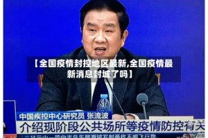 【全国疫情封控地区最新,全国疫情最新消息封城了吗】