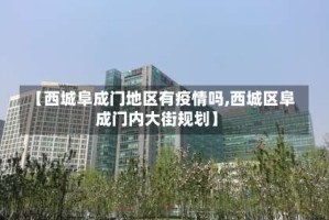 【西城阜成门地区有疫情吗,西城区阜成门内大街规划】