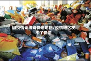 因疫情无法寄快递地区/疫情地区发不了快递