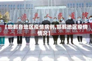 【邯郸各地区疫情病例,邯郸地区疫情情况】