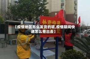 【疫情地区怎么发货的呢,疫情期间快递怎么寄出去】