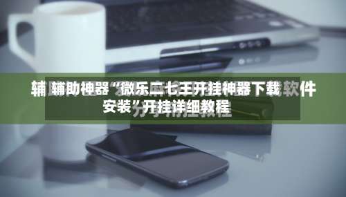 辅助神器“微乐二七王开挂神器下载安装”开挂详细教程-第1张图片