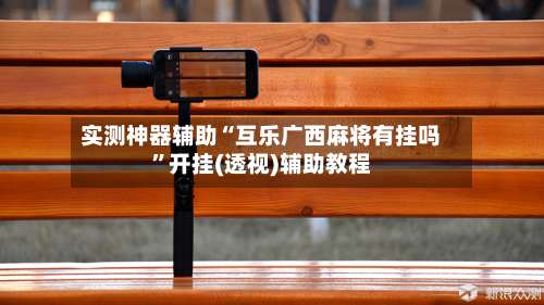 实测神器辅助“互乐广西麻将有挂吗”开挂(透视)辅助教程-第1张图片